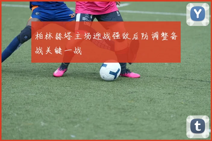 柏林赫塔主场迎战强敌后防调整备战关键一战