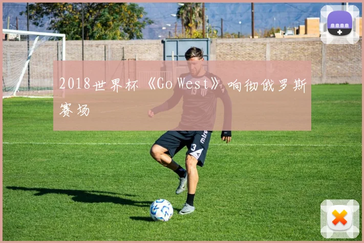 2018世界杯《Go West》响彻俄罗斯赛场