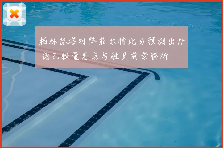 柏林赫塔对阵菲尔特比分预测出炉 德乙较量看点与胜负前景解析