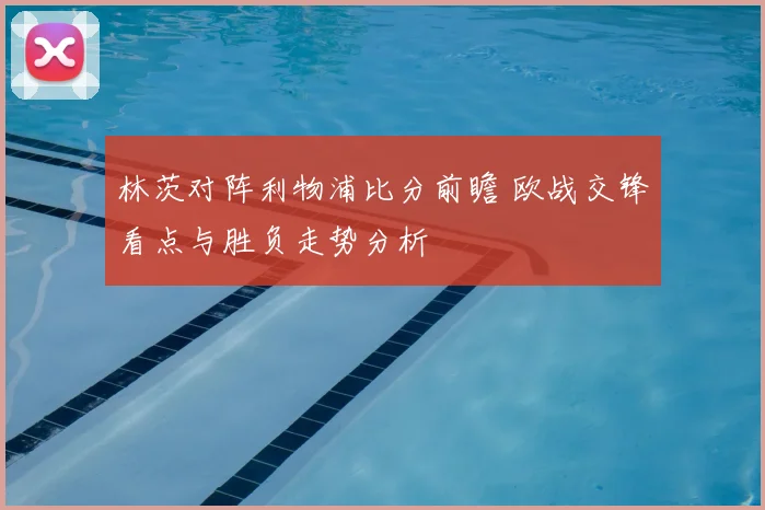 林茨对阵利物浦比分前瞻 欧战交锋看点与胜负走势分析