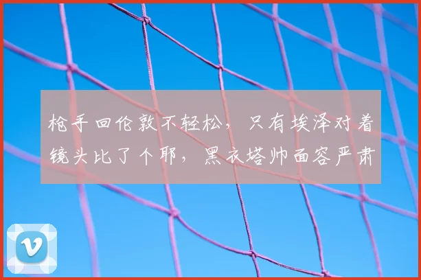 枪手回伦敦不轻松，只有埃泽对着镜头比了个耶，黑衣塔帅面容严肃