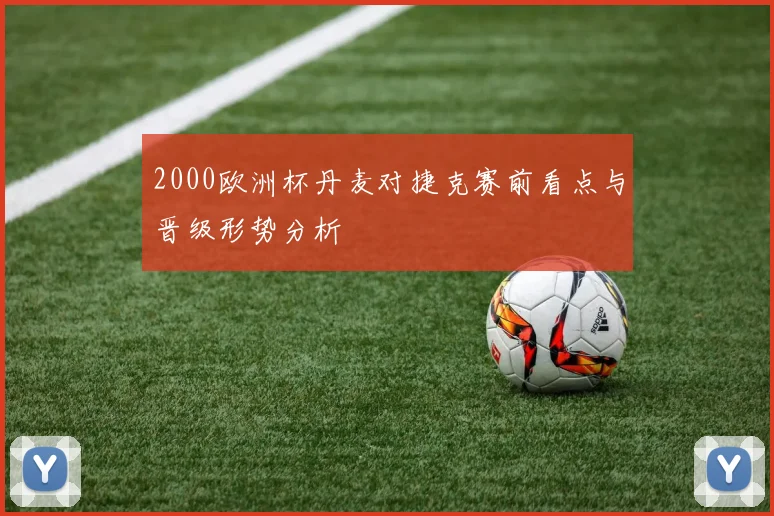 2000欧洲杯丹麦对捷克赛前看点与晋级形势分析
