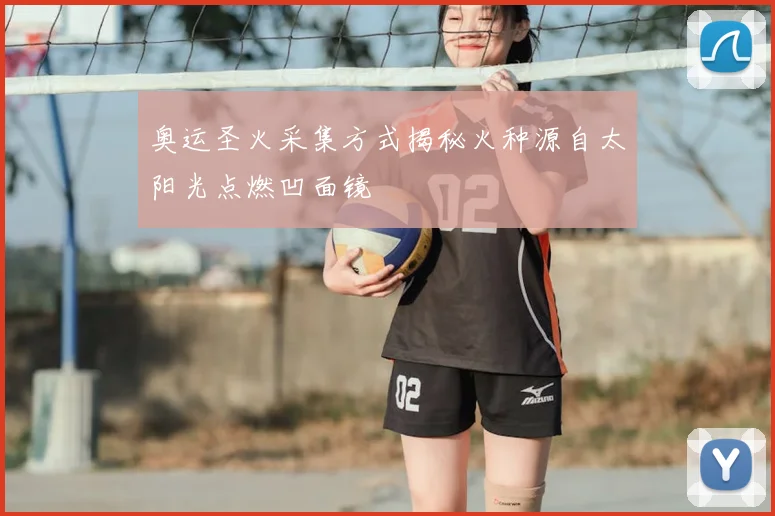奥运圣火采集方式揭秘火种源自太阳光点燃凹面镜