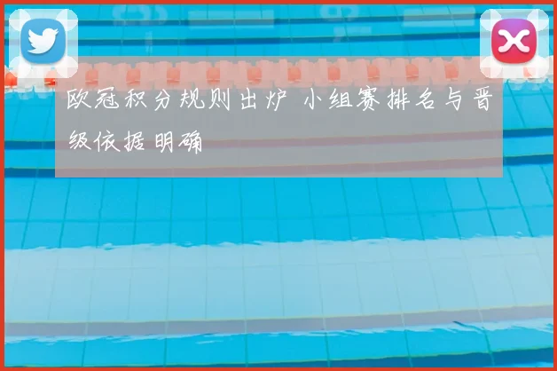 欧冠积分规则出炉 小组赛排名与晋级依据明确