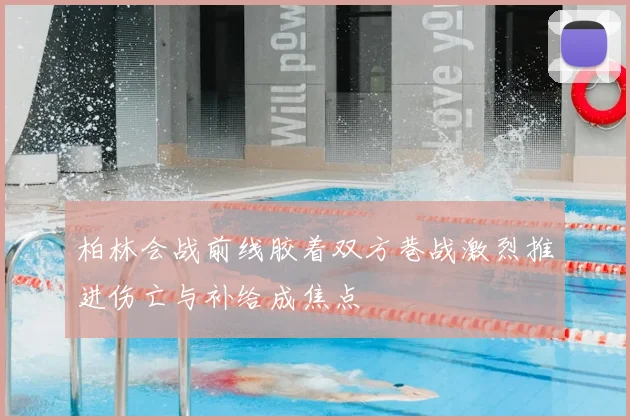 柏林会战前线胶着双方巷战激烈推进伤亡与补给成焦点