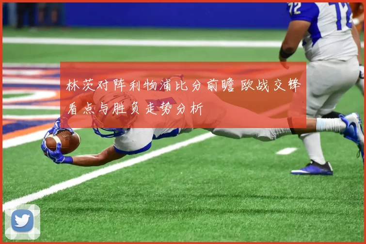 林茨对阵利物浦比分前瞻 欧战交锋看点与胜负走势分析