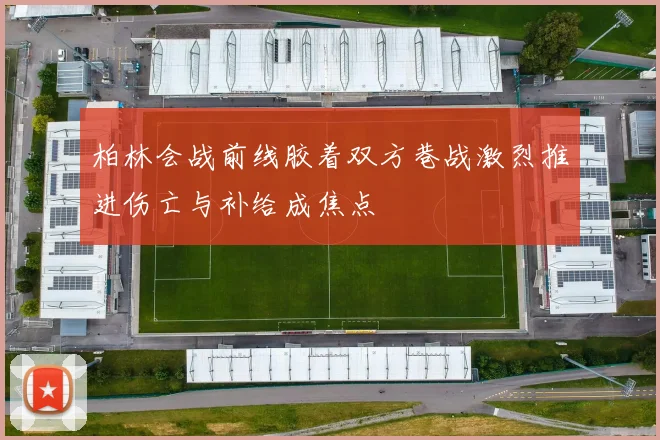 柏林会战前线胶着双方巷战激烈推进伤亡与补给成焦点