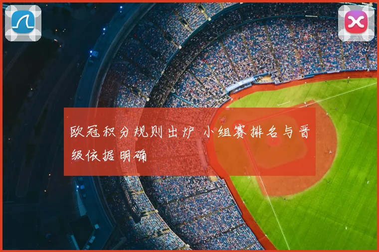 欧冠积分规则出炉 小组赛排名与晋级依据明确