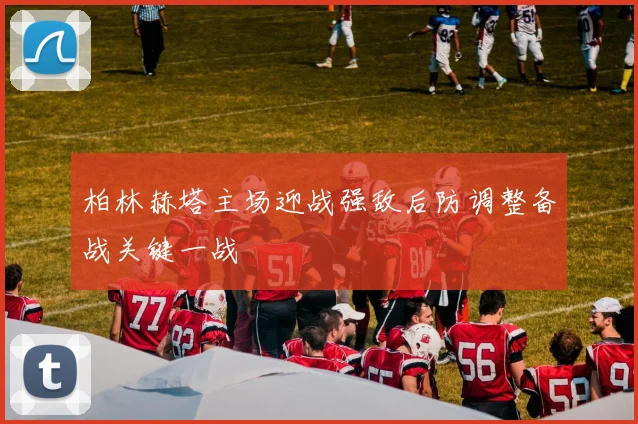 柏林赫塔主场迎战强敌后防调整备战关键一战