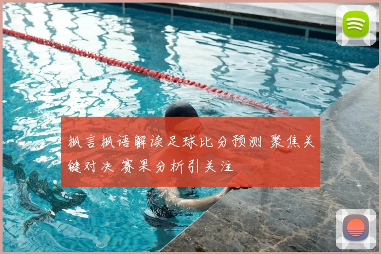 枫言枫语解读足球比分预测 聚焦关键对决 赛果分析引关注