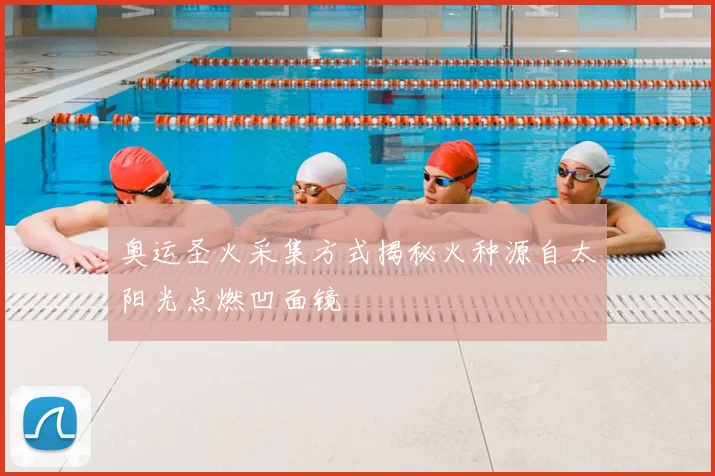 奥运圣火采集方式揭秘火种源自太阳光点燃凹面镜