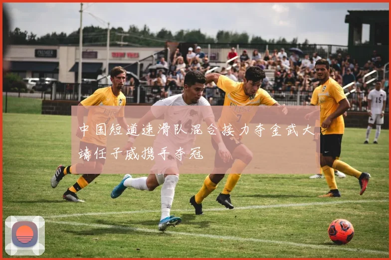 中国短道速滑队混合接力夺金武大靖任子威携手夺冠
