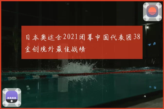 日本奥运会2021闭幕中国代表团38金创境外最佳战绩