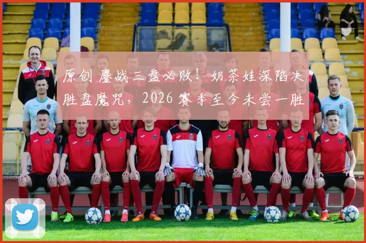 原创 鏖战三盘必败！奶茶娃深陷决胜盘魔咒，2026 赛季至今未尝一胜