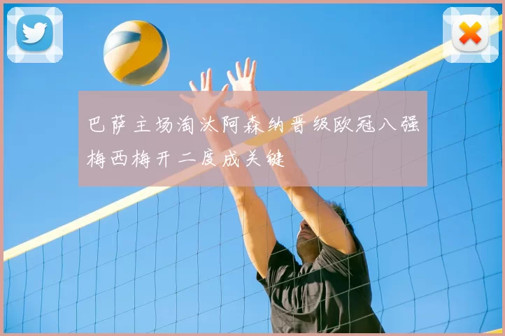 巴萨主场淘汰阿森纳晋级欧冠八强梅西梅开二度成关键