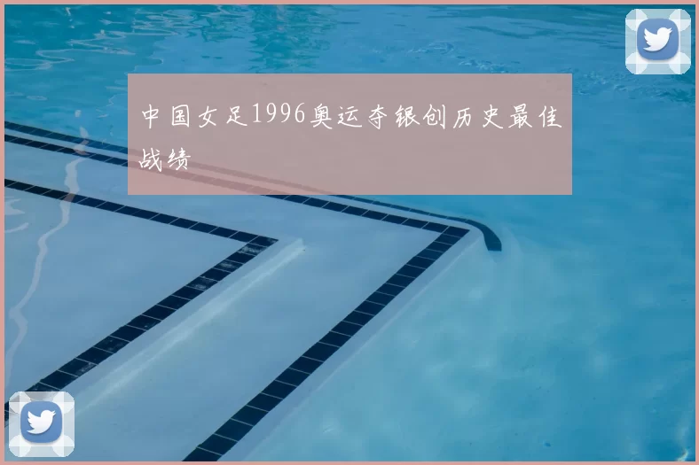 中国女足1996奥运夺银创历史最佳战绩