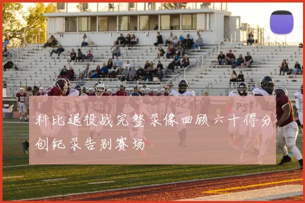 科比退役战完整录像回顾六十得分创纪录告别赛场