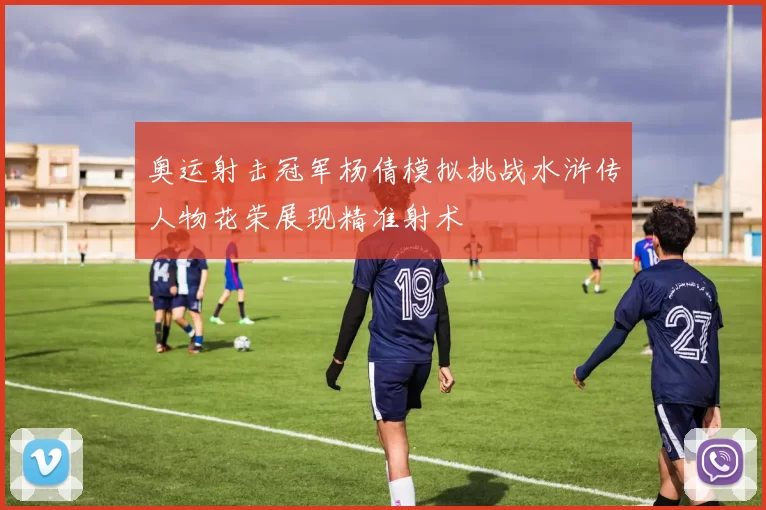 奥运射击冠军杨倩模拟挑战水浒传人物花荣展现精准射术