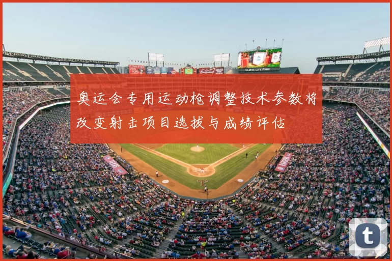 奥运会专用运动枪调整技术参数将改变射击项目选拔与成绩评估