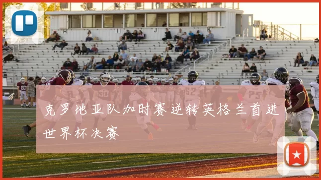 克罗地亚队加时赛逆转英格兰首进世界杯决赛