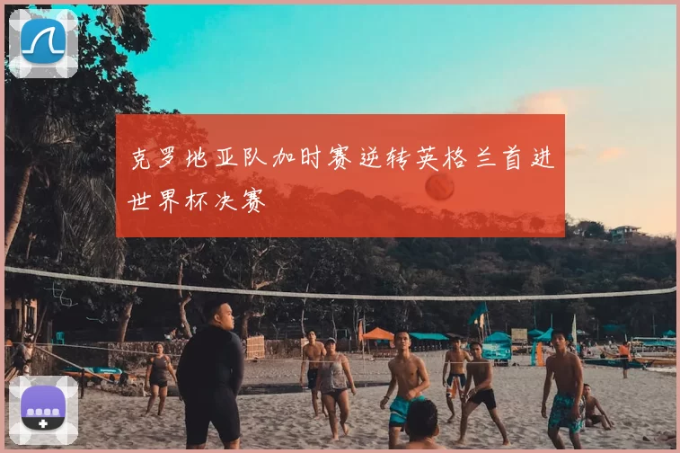 克罗地亚队加时赛逆转英格兰首进世界杯决赛