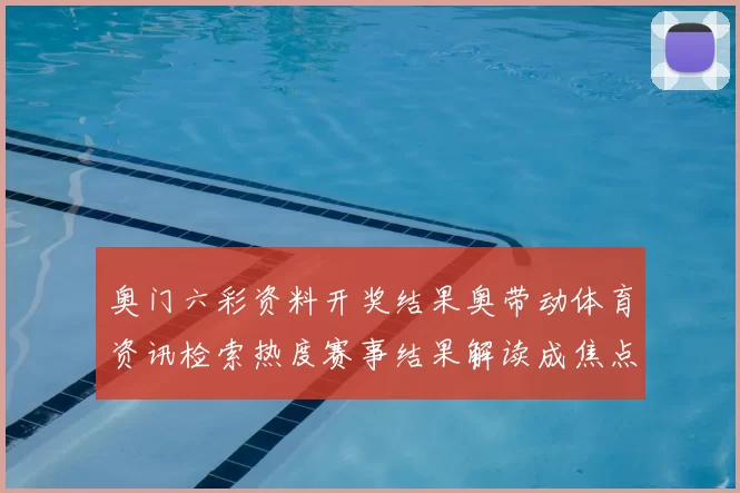 奥门六彩资料开奖结果奥带动体育资讯检索热度赛事结果解读成焦点