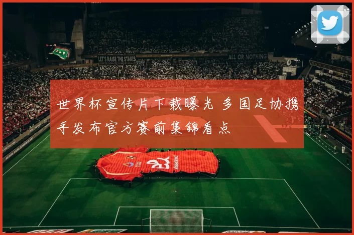 世界杯宣传片下载曝光 多国足协携手发布官方赛前集锦看点