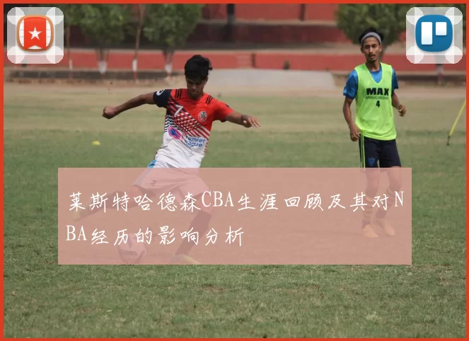 莱斯特哈德森CBA生涯回顾及其对NBA经历的影响分析