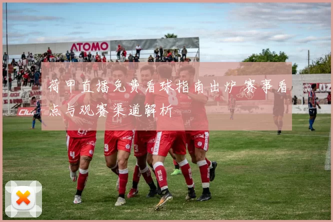 荷甲直播免费看球指南出炉 赛事看点与观赛渠道解析
