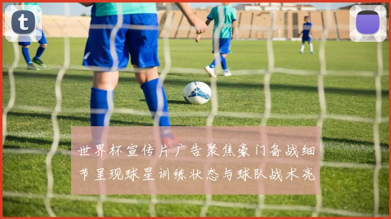 世界杯宣传片广告聚焦豪门备战细节呈现球星训练状态与球队战术亮点