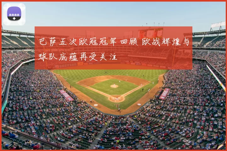 巴萨五次欧冠冠军回顾 欧战辉煌与球队底蕴再受关注