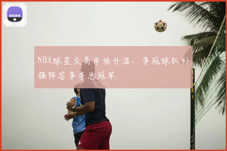 NBA球星交易市场升温，争冠球队补强阵容争夺总冠军
