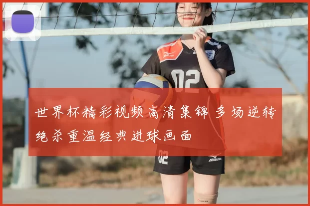 世界杯精彩视频高清集锦 多场逆转绝杀重温经典进球画面