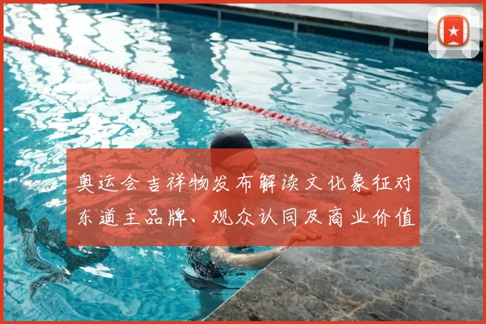 奥运会吉祥物发布解读文化象征对东道主品牌、观众认同及商业价值影响