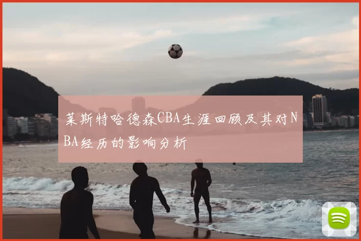 莱斯特哈德森CBA生涯回顾及其对NBA经历的影响分析