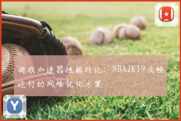 游戏加速器性能对比:NBA2K19流畅运行的网络优化方案