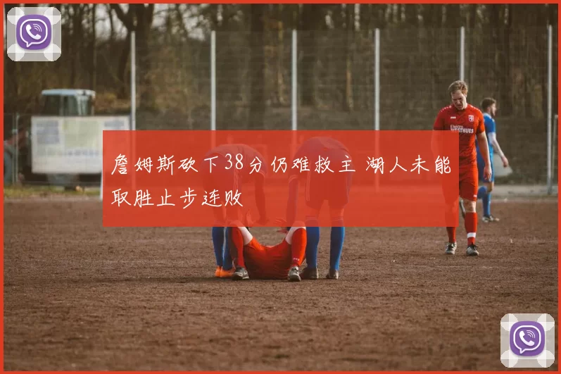 詹姆斯砍下38分仍难救主 湖人未能取胜止步连败