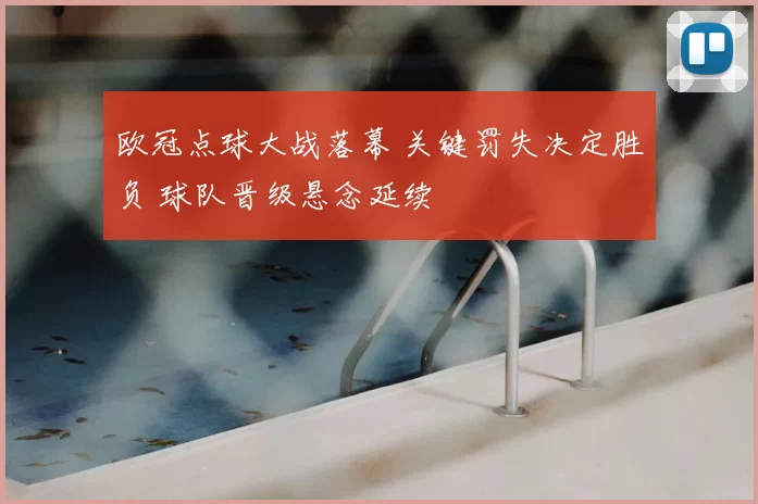 欧冠点球大战落幕 关键罚失决定胜负 球队晋级悬念延续