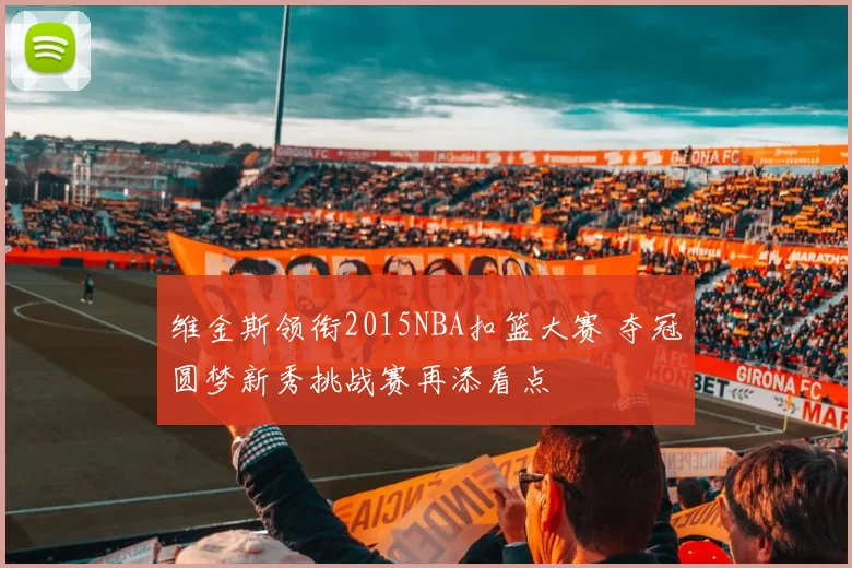 维金斯领衔2015NBA扣篮大赛 夺冠圆梦新秀挑战赛再添看点