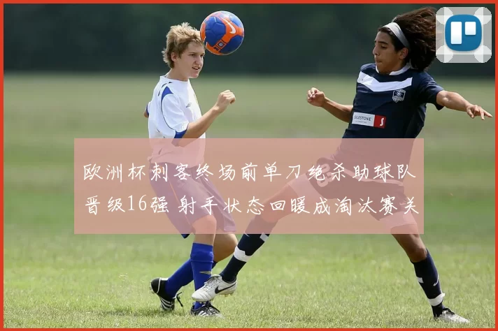 欧洲杯刺客终场前单刀绝杀助球队晋级16强 射手状态回暖成淘汰赛关键
