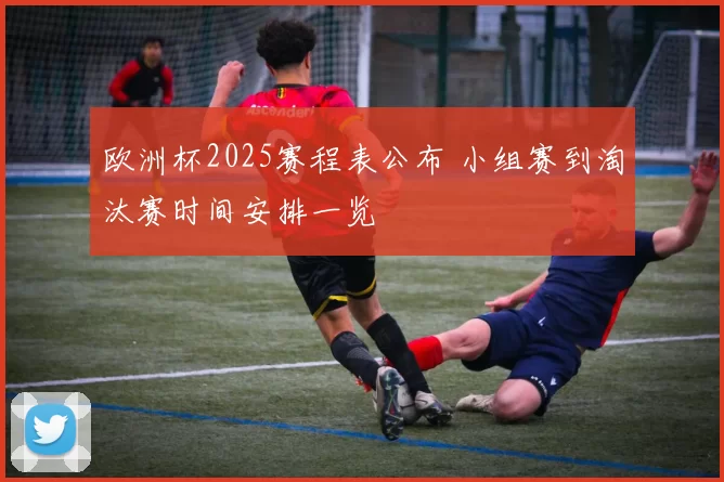 欧洲杯2025赛程表公布 小组赛到淘汰赛时间安排一览