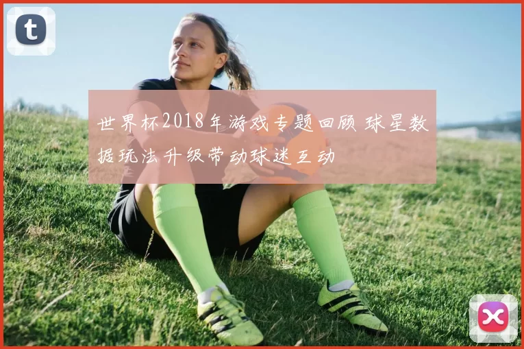 世界杯2018年游戏专题回顾 球星数据玩法升级带动球迷互动