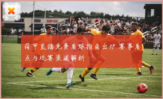 荷甲直播免费看球指南出炉 赛事看点与观赛渠道解析