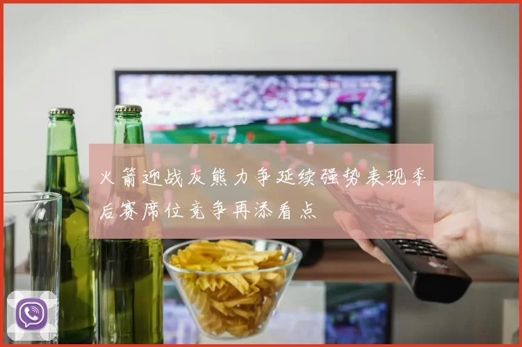 火箭迎战灰熊力争延续强势表现季后赛席位竞争再添看点