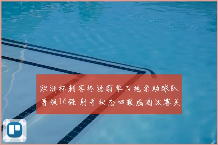 欧洲杯刺客终场前单刀绝杀助球队晋级16强 射手状态回暖成淘汰赛关键