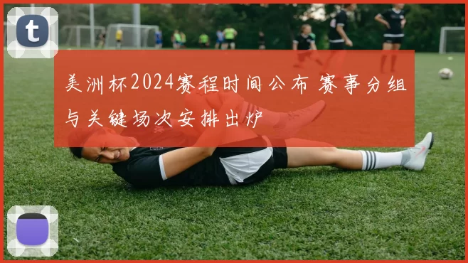 美洲杯2024赛程时间公布 赛事分组与关键场次安排出炉