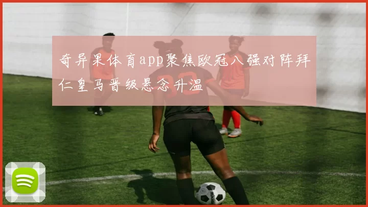 奇异果体育app聚焦欧冠八强对阵拜仁皇马晋级悬念升温