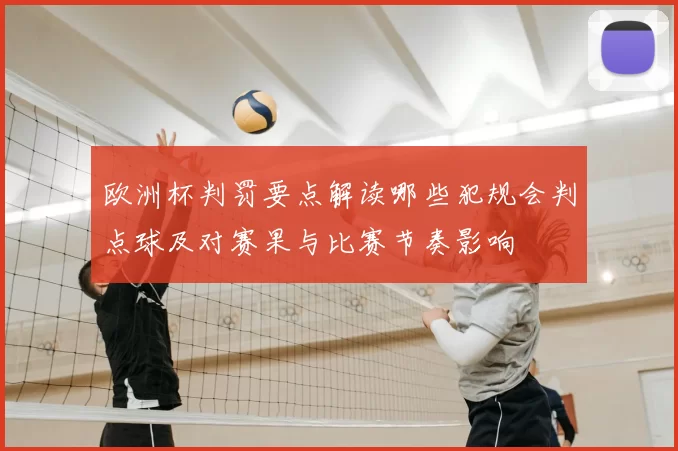 欧洲杯判罚要点解读哪些犯规会判点球及对赛果与比赛节奏影响