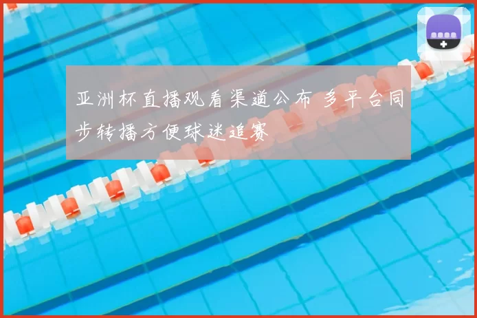 亚洲杯直播观看渠道公布 多平台同步转播方便球迷追赛