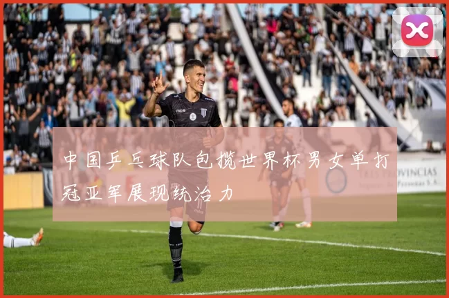 中国乒乓球队包揽世界杯男女单打冠亚军展现统治力
